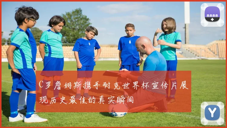 C罗詹姆斯携手耐克世界杯宣传片展现历史最佳的真实瞬间