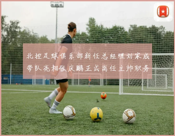北控足球俱乐部新任总经理刘家成带队亮相张庆鹏正式离任主帅职务