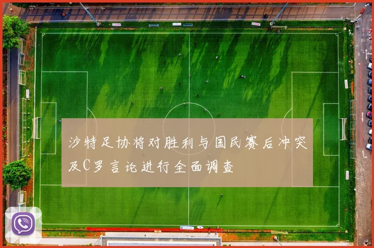 沙特足协将对胜利与国民赛后冲突及C罗言论进行全面调查