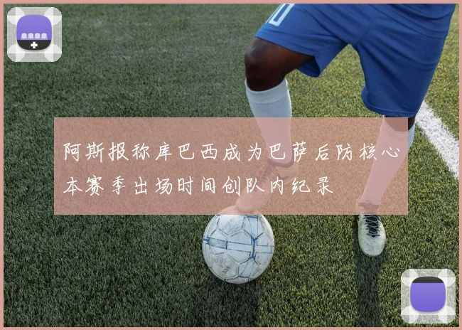 阿斯报称库巴西成为巴萨后防核心本赛季出场时间创队内纪录