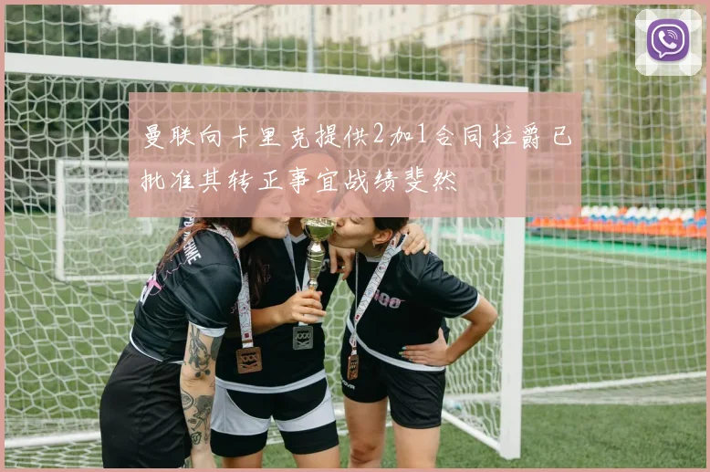 曼联向卡里克提供2加1合同拉爵已批准其转正事宜战绩斐然
