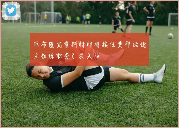 范布隆克霍斯特即将接任费耶诺德主教练职务引发关注