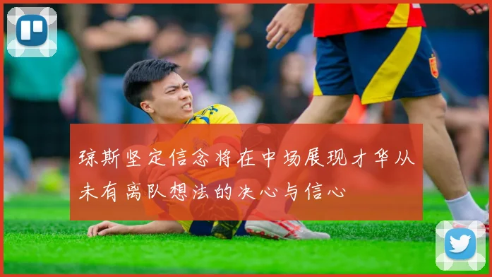 琼斯坚定信念将在中场展现才华从未有离队想法的决心与信心