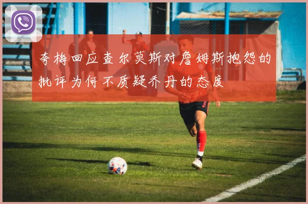 夸梅回应查尔莫斯对詹姆斯抱怨的批评为何不质疑乔丹的态度