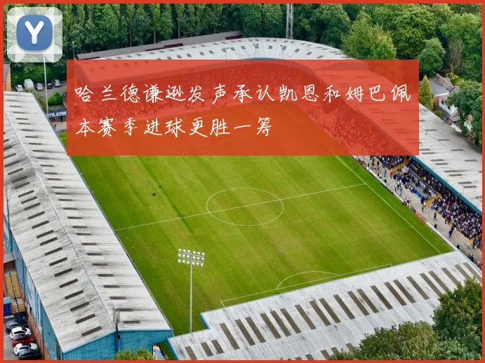 哈兰德谦逊发声承认凯恩和姆巴佩本赛季进球更胜一筹