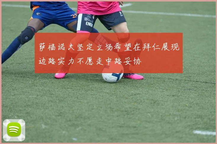 萨福诺夫坚定立场希望在拜仁展现边路实力不愿走中路妥协