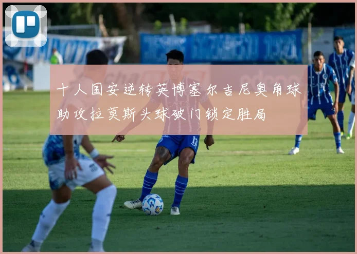 十人国安逆转英博塞尔吉尼奥角球助攻拉莫斯头球破门锁定胜局