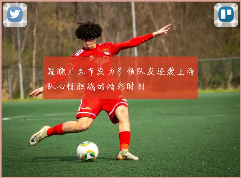 翟晓川末节发力引领队友逆袭上海队心惊胆战的精彩时刻