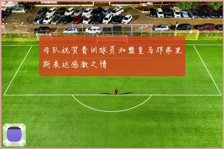 母队祝贺青训球员加盟皇马邓弗里斯表达感激之情